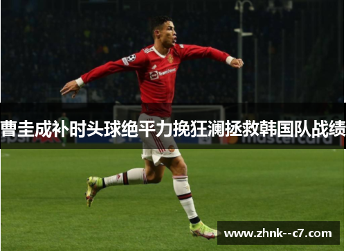 曹圭成补时头球绝平力挽狂澜拯救韩国队战绩