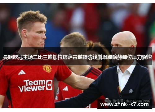 曼联欧冠主场二比三遭加拉塔萨雷逆转防线崩塌滕哈赫帅位压力骤增