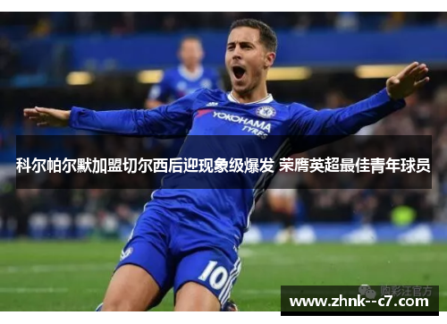 科尔帕尔默加盟切尔西后迎现象级爆发 荣膺英超最佳青年球员 科尔帕尔默加盟切尔西后迎现象级爆发 荣膺英超最佳青年球员