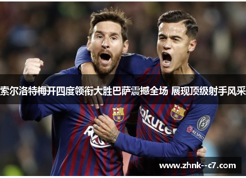 索尔洛特梅开四度领衔大胜巴萨震撼全场 展现顶级射手风采