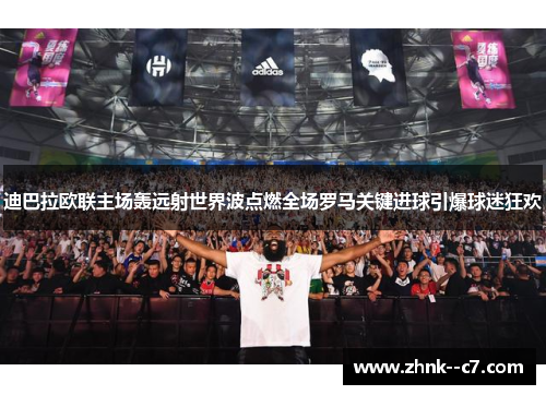 迪巴拉欧联主场轰远射世界波点燃全场罗马关键进球引爆球迷狂欢