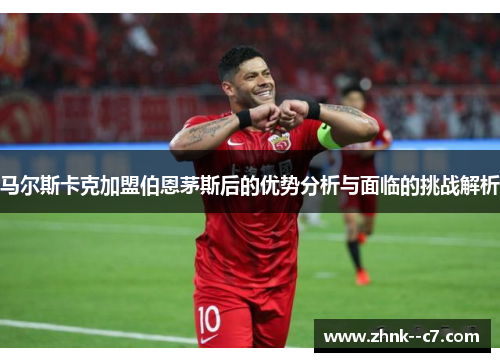 马尔斯卡克加盟伯恩茅斯后的优势分析与面临的挑战解析