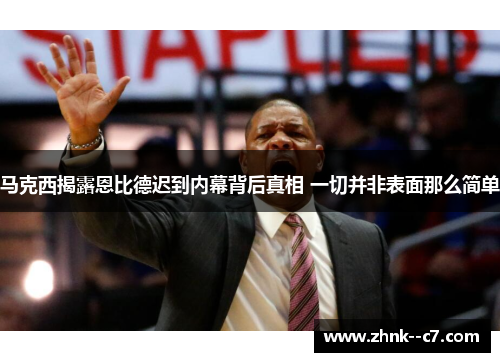 马克西揭露恩比德迟到内幕背后真相 一切并非表面那么简单