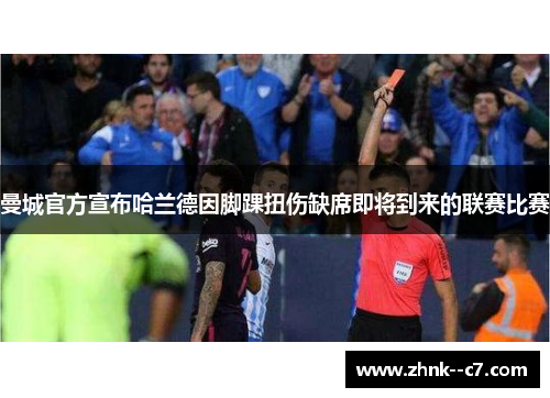 曼城官方宣布哈兰德因脚踝扭伤缺席即将到来的联赛比赛 曼城官方宣布哈兰德因脚踝扭伤缺席即将到来的联赛比赛