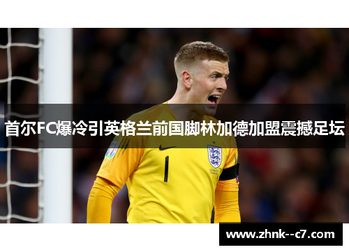 首尔FC爆冷引英格兰前国脚林加德加盟震撼足坛