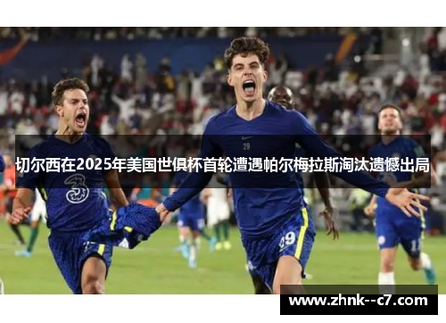 切尔西在2025年美国世俱杯首轮遭遇帕尔梅拉斯淘汰遗憾出局