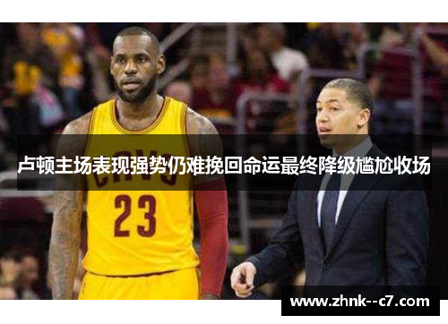 卢顿主场表现强势仍难挽回命运最终降级尴尬收场