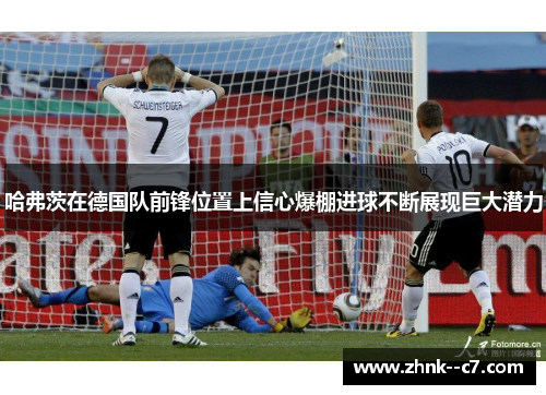 哈弗茨在德国队前锋位置上信心爆棚进球不断展现巨大潜力