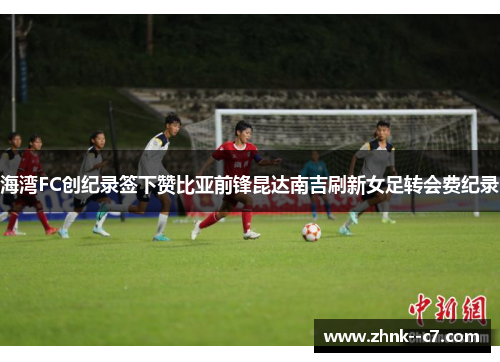 海湾FC创纪录签下赞比亚前锋昆达南吉刷新女足转会费纪录