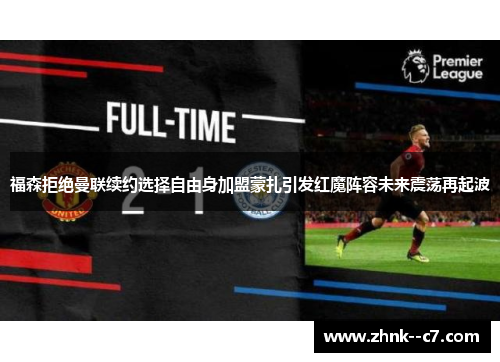 福森拒绝曼联续约选择自由身加盟蒙扎引发红魔阵容未来震荡再起波