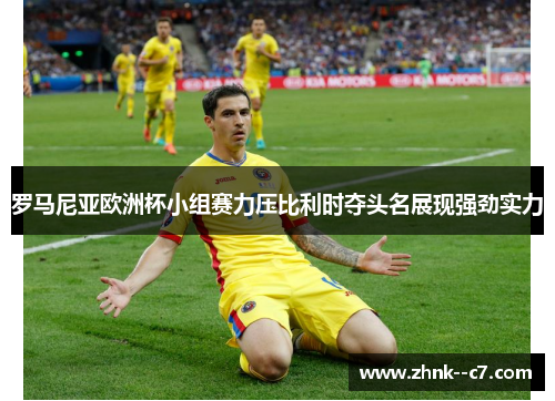 罗马尼亚欧洲杯小组赛力压比利时夺头名展现强劲实力 罗马尼亚欧洲杯小组赛力压比利时夺头名展现强劲实力