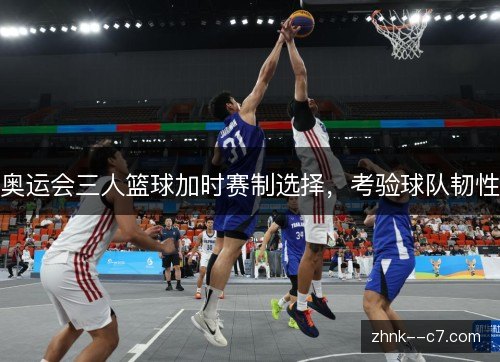 奥运会三人篮球加时赛制选择，考验球队韧性