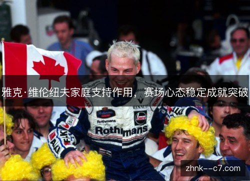 雅克·维伦纽夫家庭支持作用，赛场心态稳定成就突破