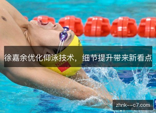 徐嘉余优化仰泳技术，细节提升带来新看点